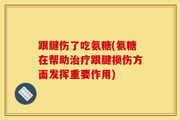 跟腱伤了吃氨糖(氨糖在帮助治疗跟腱损伤方面发挥重要作用)