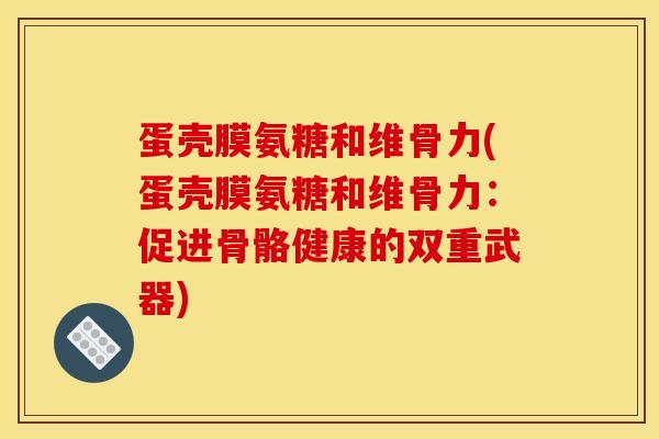蛋壳膜氨糖和维骨力(蛋壳膜氨糖和维骨力：促进骨骼健康的双重武器)