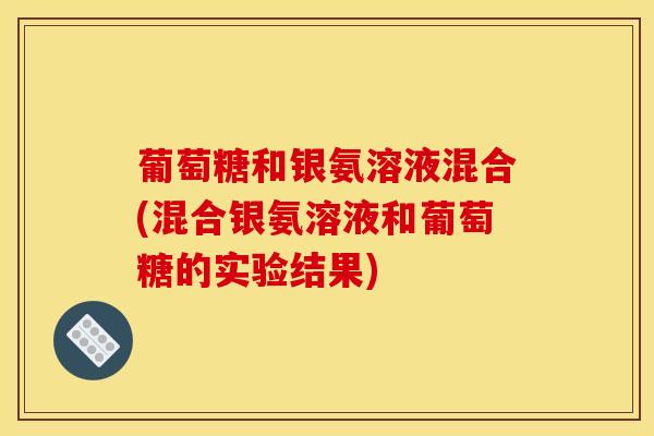 葡萄糖和银氨溶液混合(混合银氨溶液和葡萄糖的实验结果)