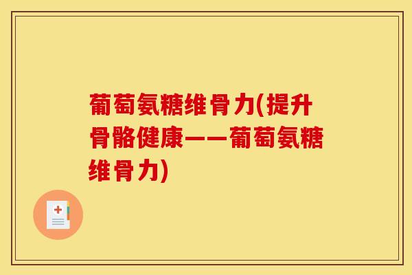 葡萄氨糖维骨力(提升骨骼健康——葡萄氨糖维骨力) 葡萄氨糖维骨力(提升骨骼健康——葡萄氨糖维骨力)