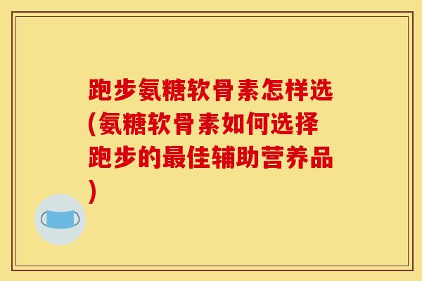 跑步氨糖软骨素怎样选(氨糖软骨素如何选择跑步的最佳辅助营养品)