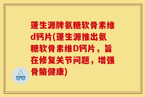 蓬生源牌氨糖软骨素维d钙片(蓬生源推出氨糖软骨素维D钙片，旨在修复关节问题，增强骨骼健康)