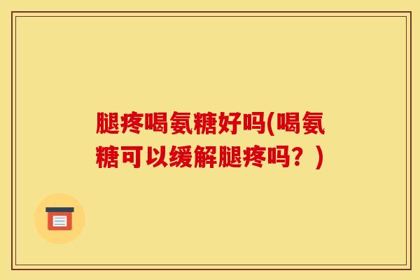 腿疼喝氨糖好吗(喝氨糖可以缓解腿疼吗？)