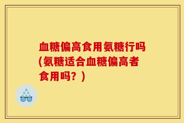 血糖偏高食用氨糖行吗(氨糖适合血糖偏高者食用吗？)