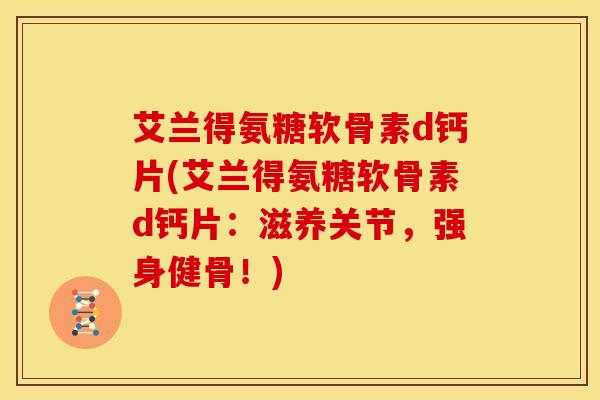 艾兰得氨糖软骨素d钙片(艾兰得氨糖软骨素d钙片：滋养关节，强身健骨！)