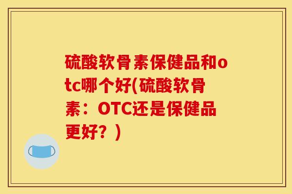 硫酸软骨素保健品和otc哪个好(硫酸软骨素：OTC还是保健品更好？)