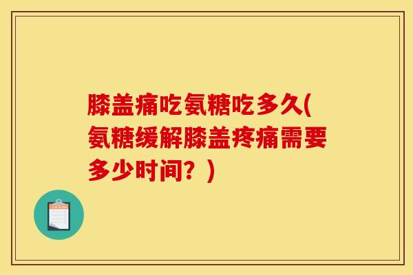 膝盖痛吃氨糖吃多久(氨糖缓解膝盖需要多少时间？)