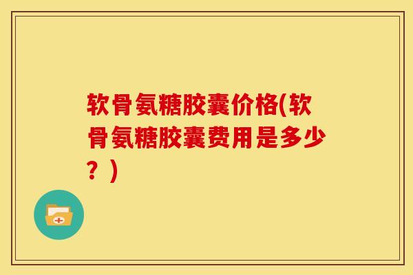 软骨氨糖胶囊价格(软骨氨糖胶囊费用是多少?) 软骨氨糖胶囊价格(软骨氨糖胶囊费用是多少?)