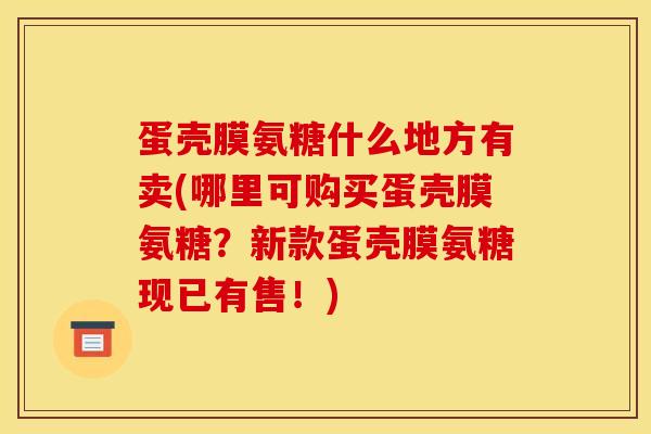 蛋壳膜氨糖什么地方有卖(哪里可购买蛋壳膜氨糖？新款蛋壳膜氨糖现已有售！)