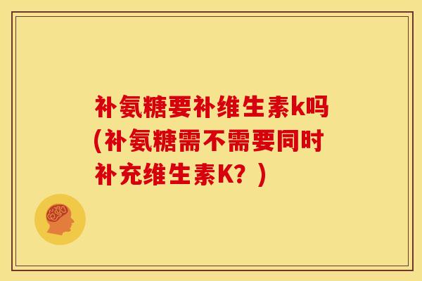 补氨糖要补维生素k吗(补氨糖需不需要同时补充维生素K？)