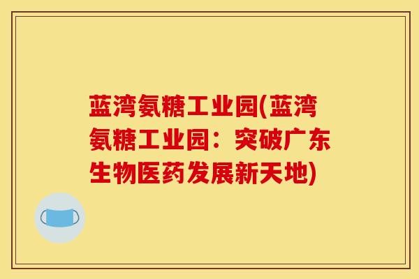 蓝湾氨糖工业园(蓝湾氨糖工业园：突破广东生物医药发展新天地)