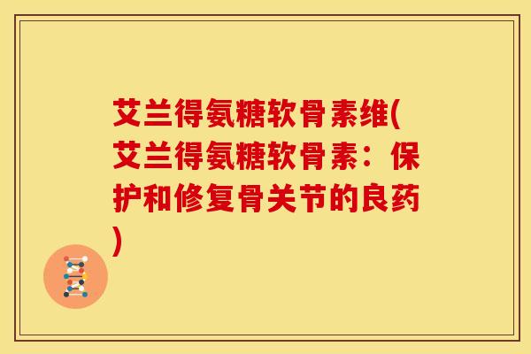艾兰得氨糖软骨素维(艾兰得氨糖软骨素：保护和修复骨关节的良药)