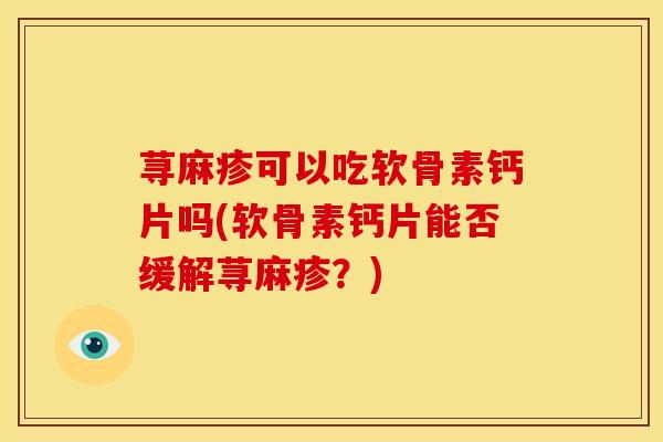 荨麻疹可以吃软骨素钙片吗(软骨素钙片能否缓解荨麻疹?) 荨麻疹可以吃软骨素钙片吗(软骨素钙片能否缓解荨麻疹?)