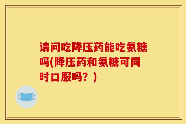 请问吃药能吃氨糖吗(药和氨糖可同时口服吗？)