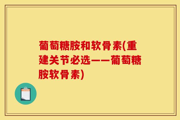 葡萄糖胺和软骨素(重建关节必选——葡萄糖胺软骨素)