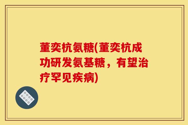 董奕杭氨糖(董奕杭成功研发氨基糖，有望治疗罕见疾病)