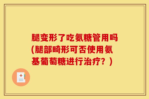 腿变形了吃氨糖管用吗(腿部畸形可否使用氨基葡萄糖进行?) 腿变形了吃氨糖管用吗(腿部畸形可否使用氨基葡萄糖进行?)