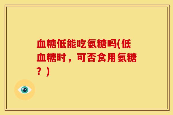 血糖低能吃氨糖吗(低血糖时，可否食用氨糖？)