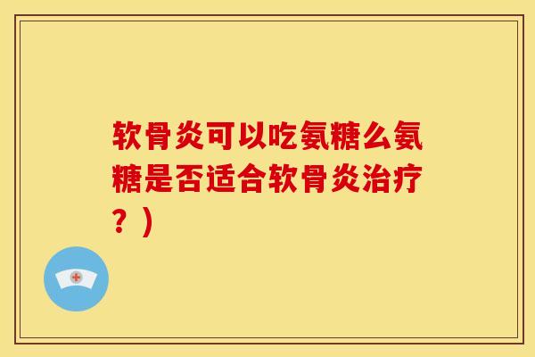 软骨炎可以吃氨糖么氨糖是否适合软骨炎治疗？)