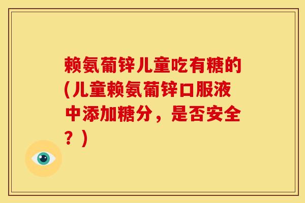 赖氨葡锌儿童吃有糖的(儿童赖氨葡锌口服液中添加糖分，是否安全？)