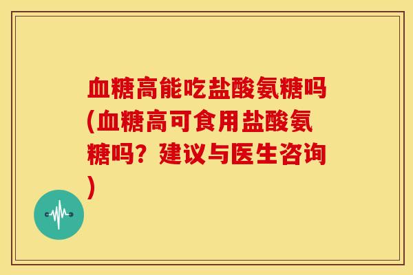 血糖高能吃盐酸氨糖吗(血糖高可食用盐酸氨糖吗？建议与医生咨询)