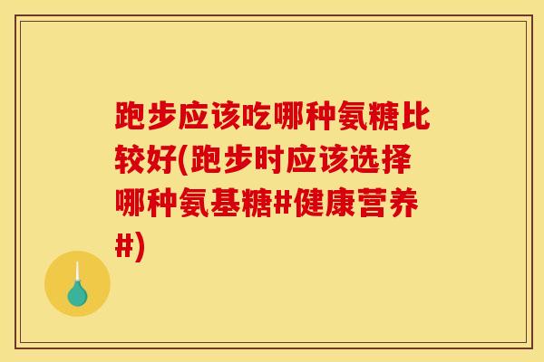 跑步应该吃哪种氨糖比较好(跑步时应该选择哪种氨基糖#健康营养#)