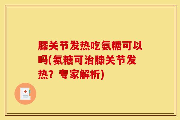 膝关节发热吃氨糖可以吗(氨糖可治膝关节发热？专家解析)