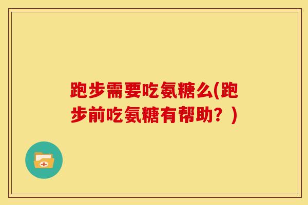 跑步需要吃氨糖么(跑步前吃氨糖有帮助？)