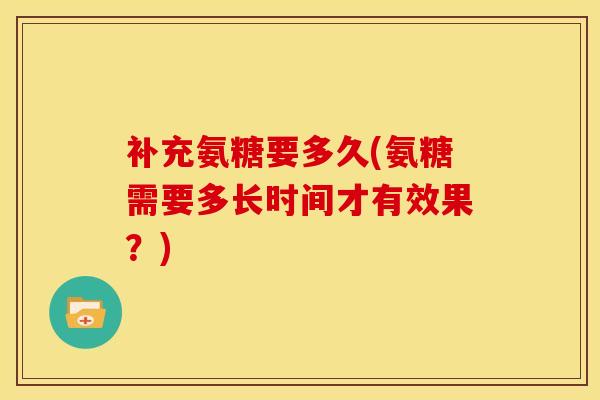 补充氨糖要多久(氨糖需要多长时间才有效果？)