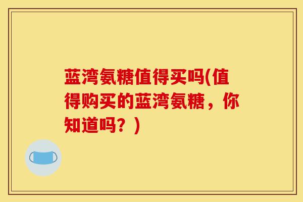 蓝湾氨糖值得买吗(值得购买的蓝湾氨糖,你知道吗?) 蓝湾氨糖值得买吗(值得购买的蓝湾氨糖,你知道吗?)
