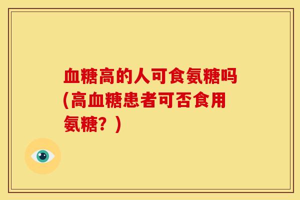 血糖高的人可食氨糖吗(高血糖患者可否食用氨糖？)