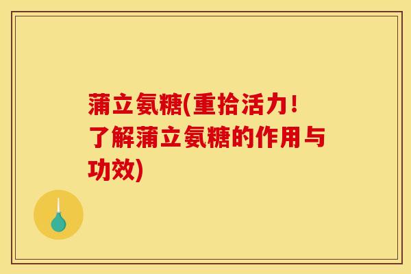 蒲立氨糖(重拾活力!了解蒲立氨糖的作用与功效) 蒲立氨糖(重拾活力!了解蒲立氨糖的作用与功效)