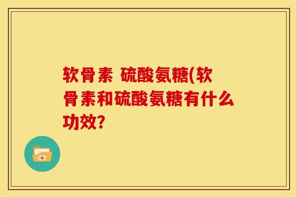 软骨素 硫酸氨糖(软骨素和硫酸氨糖有什么功效？