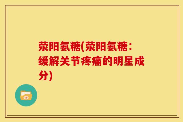 荥阳氨糖(荥阳氨糖：缓解关节疼痛的明星成分)