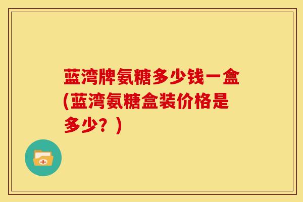 蓝湾牌氨糖多少钱一盒(蓝湾氨糖盒装价格是多少？)