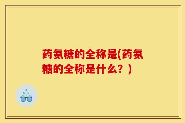 药氨糖的全称是(药氨糖的全称是什么？)