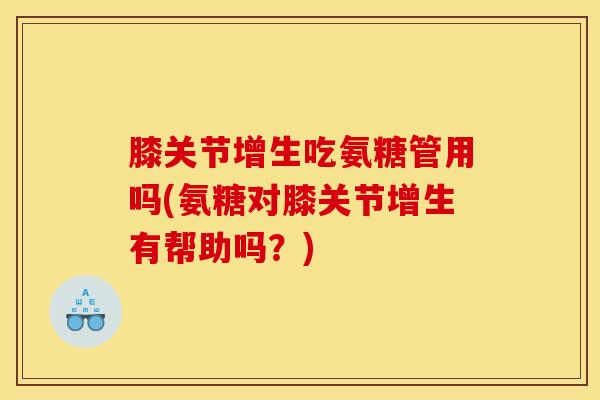 膝关节增生吃氨糖管用吗(氨糖对膝关节增生有帮助吗？)
