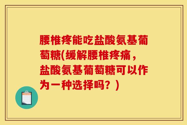 腰椎疼能吃盐酸氨基葡萄糖(缓解腰椎疼痛，盐酸氨基葡萄糖可以作为一种选择吗？)