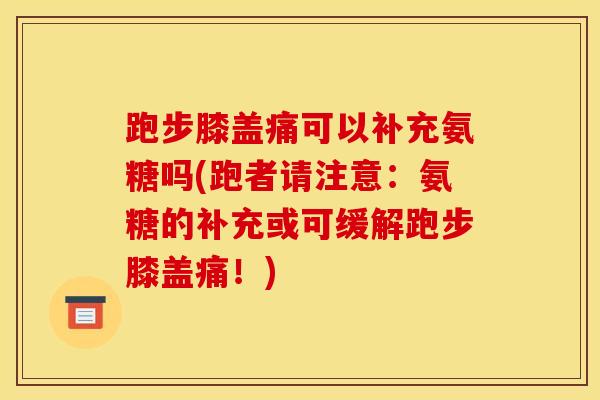 跑步膝盖痛可以补充氨糖吗(跑者请注意：氨糖的补充或可缓解跑步膝盖痛！)