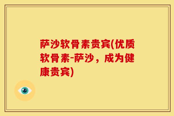 萨沙软骨素贵宾(优质软骨素-萨沙，成为健康贵宾)