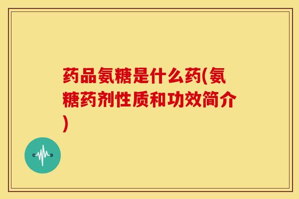 药品氨糖是什么药(氨糖药剂性质和功效简介)