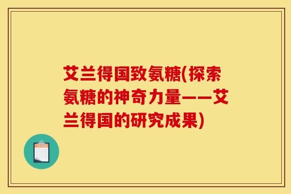 艾兰得国致氨糖(探索氨糖的神奇力量——艾兰得国的研究成果)