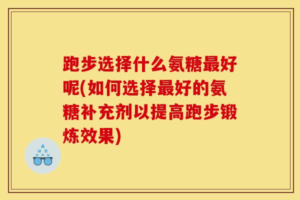 跑步选择什么氨糖最好呢(如何选择最好的氨糖补充剂以提高跑步锻炼效果)