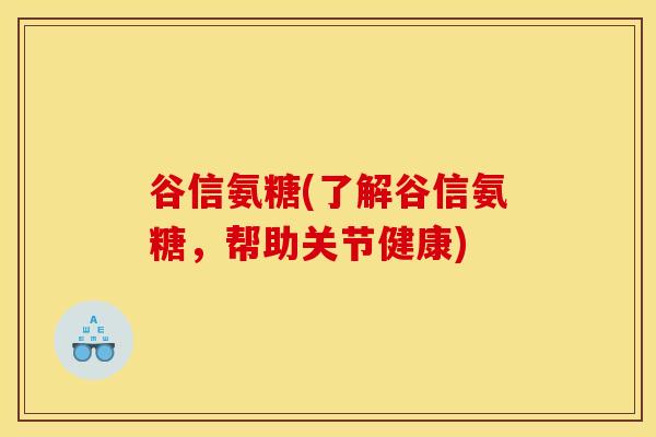 谷信氨糖(了解谷信氨糖，帮助关节健康)