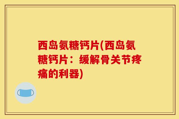 西岛氨糖钙片(西岛氨糖钙片：缓解骨关节疼痛的利器)