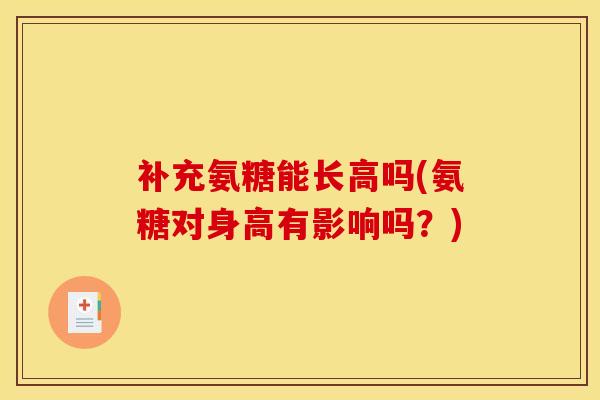 补充氨糖能长高吗(氨糖对身高有影响吗？)