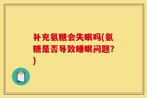 补充氨糖会失眠吗(氨糖是否导致睡眠问题？)