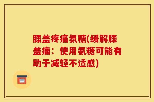 膝盖疼痛氨糖(缓解膝盖痛：使用氨糖可能有助于减轻不适感)