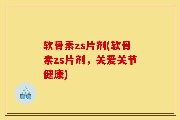 软骨素zs片剂(软骨素zs片剂，关爱关节健康)