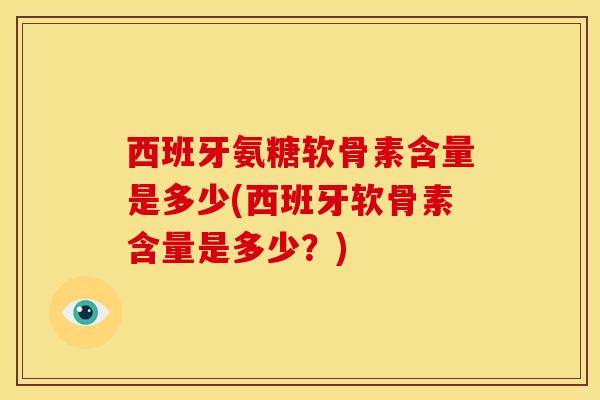 西班牙氨糖软骨素含量是多少(西班牙软骨素含量是多少？)